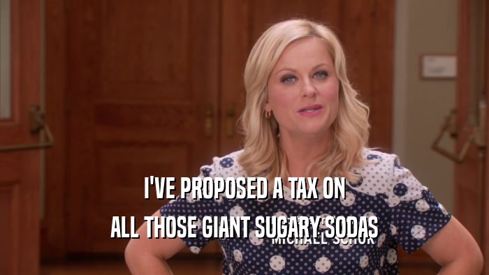 I'VE PROPOSED A TAX ON ALL THOSE GIANT SUGARY SODAS 