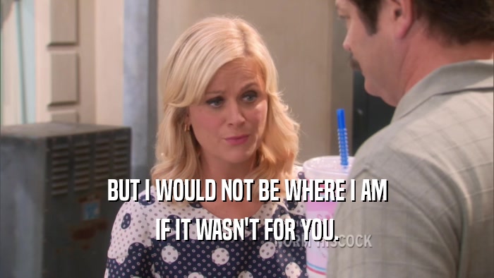 BUT I WOULD NOT BE WHERE I AM IF IT WASN'T FOR YOU. 