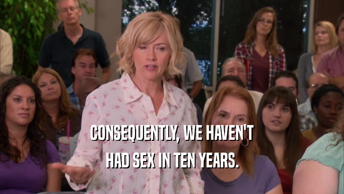 CONSEQUENTLY, WE HAVEN'T HAD SEX IN TEN YEARS. 