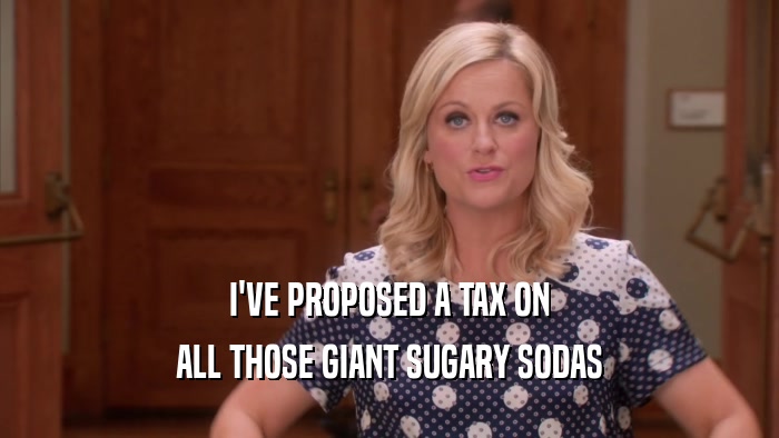 I'VE PROPOSED A TAX ON ALL THOSE GIANT SUGARY SODAS 