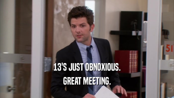 13'S JUST OBNOXIOUS. GREAT MEETING. 