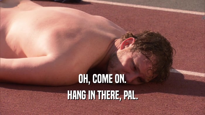 OH, COME ON. HANG IN THERE, PAL. 