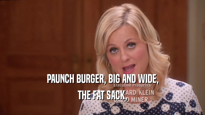 PAUNCH BURGER, BIG AND WIDE,
 THE FAT SACK,
 