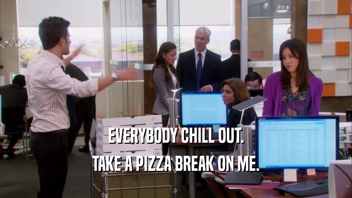 EVERYBODY CHILL OUT. TAKE A PIZZA BREAK ON ME. 