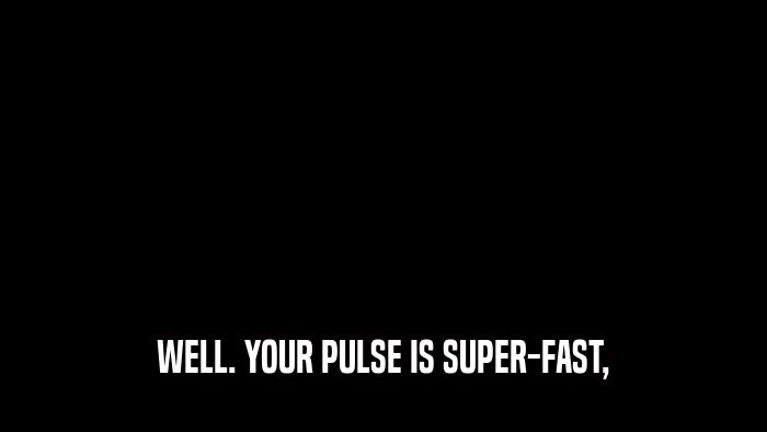 WELL. YOUR PULSE IS SUPER-FAST,  