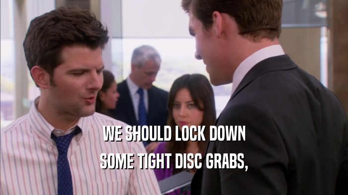 WE SHOULD LOCK DOWN SOME TIGHT DISC GRABS, 