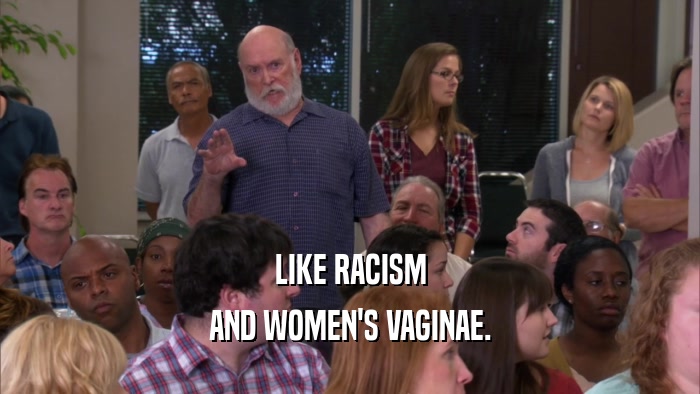 LIKE RACISM AND WOMEN'S VAGINAE. 