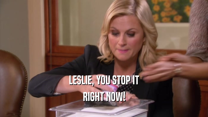 LESLIE, YOU STOP IT RIGHT NOW! 