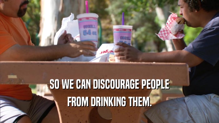 SO WE CAN DISCOURAGE PEOPLE FROM DRINKING THEM. 