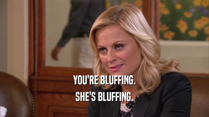 YOU'RE BLUFFING. SHE'S BLUFFING. 