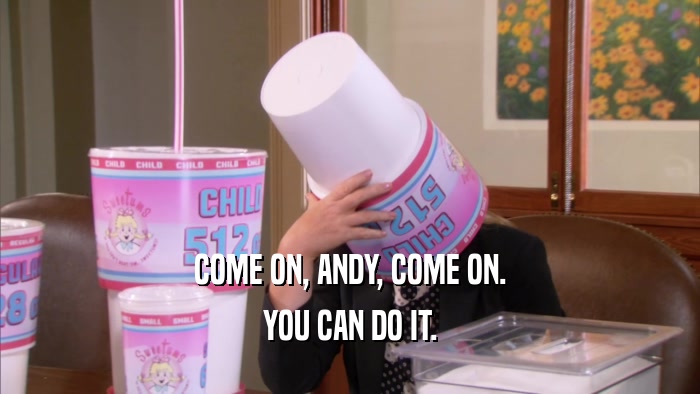 COME ON, ANDY, COME ON.
 YOU CAN DO IT.
 
