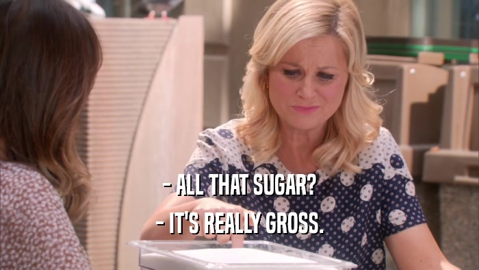 - ALL THAT SUGAR? - IT'S REALLY GROSS. 