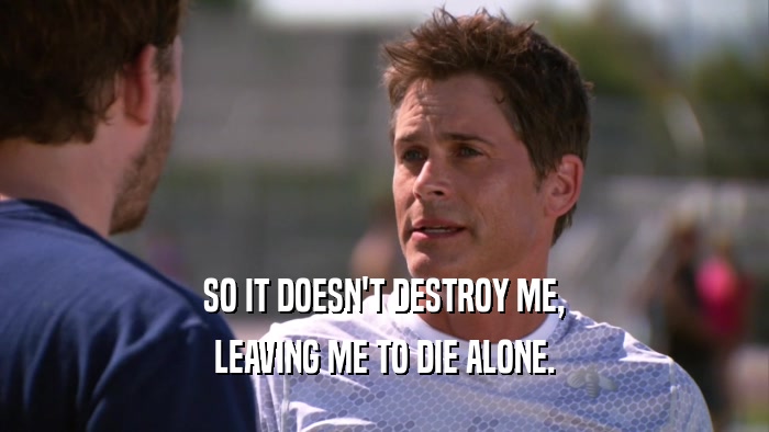 SO IT DOESN'T DESTROY ME, LEAVING ME TO DIE ALONE. 