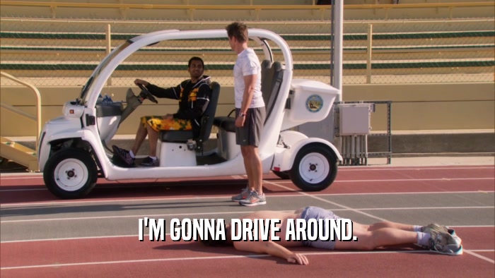 I'M GONNA DRIVE AROUND.  