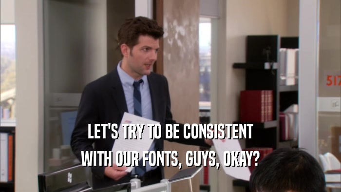 LET'S TRY TO BE CONSISTENT WITH OUR FONTS, GUYS, OKAY? 