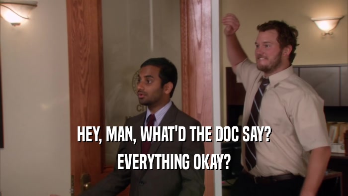 HEY, MAN, WHAT'D THE DOC SAY?
 EVERYTHING OKAY?
 