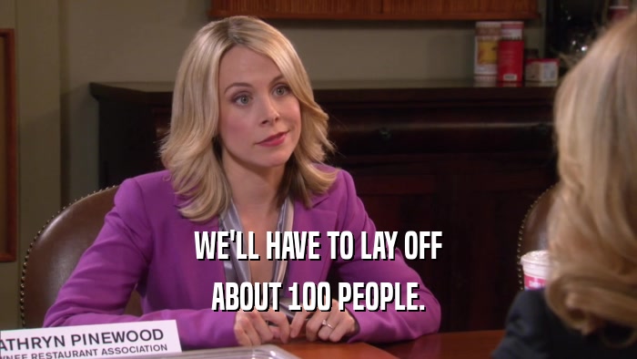 WE'LL HAVE TO LAY OFF ABOUT 100 PEOPLE. 
