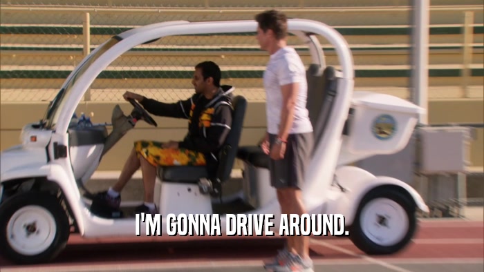 I'M GONNA DRIVE AROUND.  