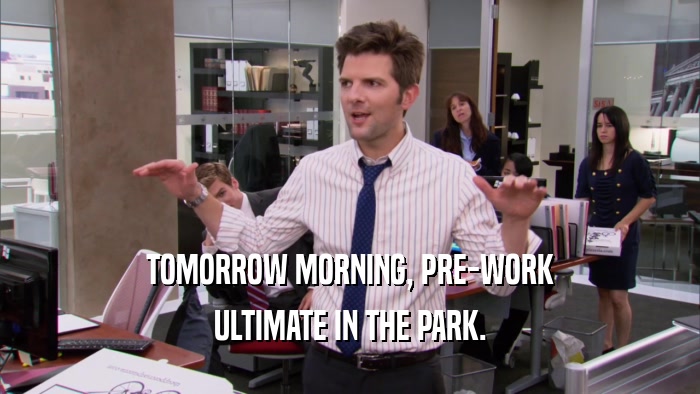 TOMORROW MORNING, PRE-WORK ULTIMATE IN THE PARK. 