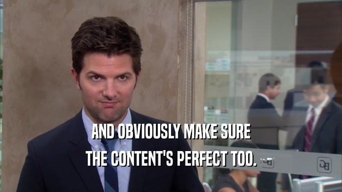 AND OBVIOUSLY MAKE SURE THE CONTENT'S PERFECT TOO. 