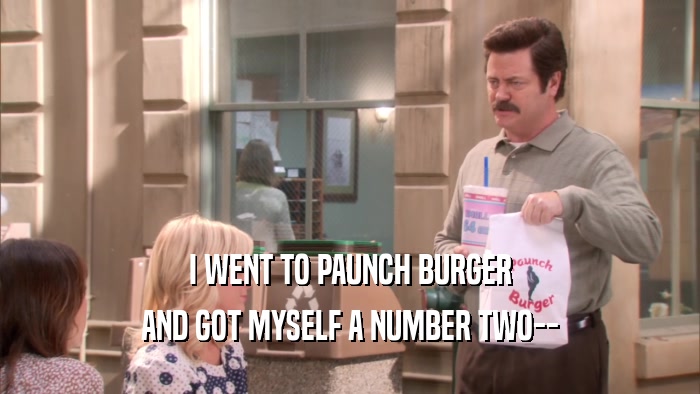 I WENT TO PAUNCH BURGER AND GOT MYSELF A NUMBER TWO-- 