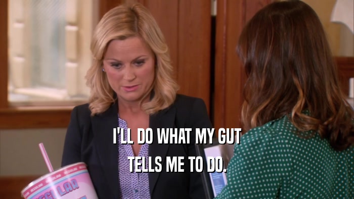 I'LL DO WHAT MY GUT TELLS ME TO DO. 