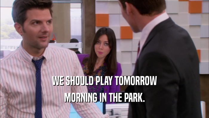 WE SHOULD PLAY TOMORROW MORNING IN THE PARK. 