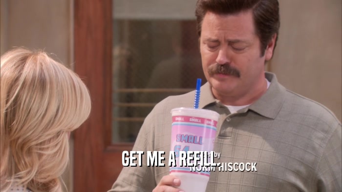 GET ME A REFILL.  