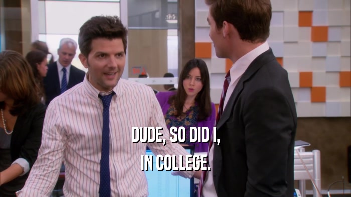 DUDE, SO DID I, IN COLLEGE. 