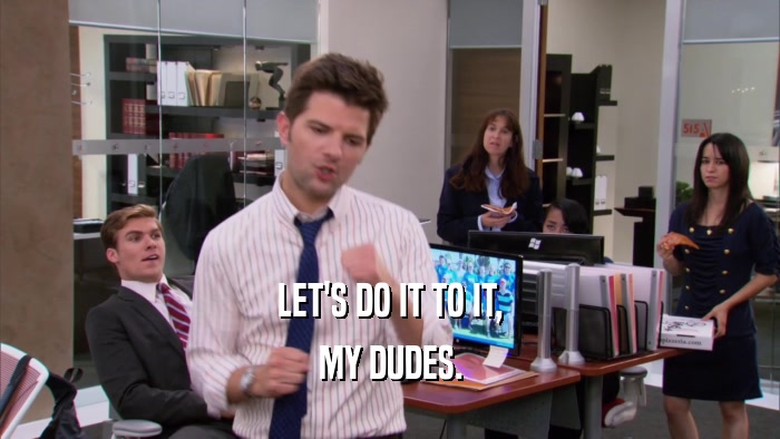 LET'S DO IT TO IT, MY DUDES. 