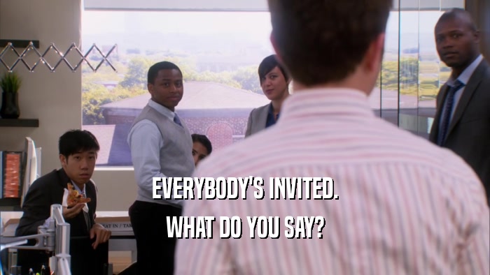 EVERYBODY'S INVITED. WHAT DO YOU SAY? 
