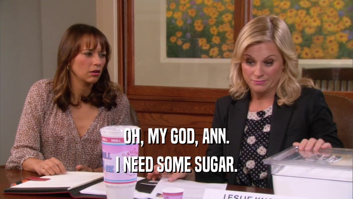 OH, MY GOD, ANN. I NEED SOME SUGAR. 