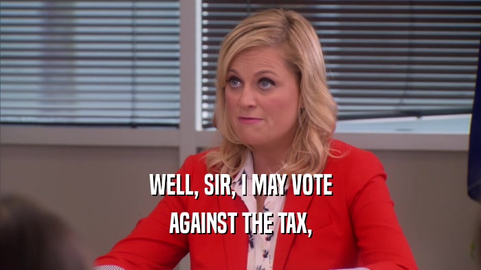 WELL, SIR, I MAY VOTE AGAINST THE TAX, 
