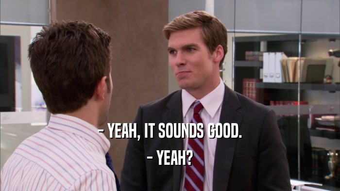 - YEAH, IT SOUNDS GOOD. - YEAH? 