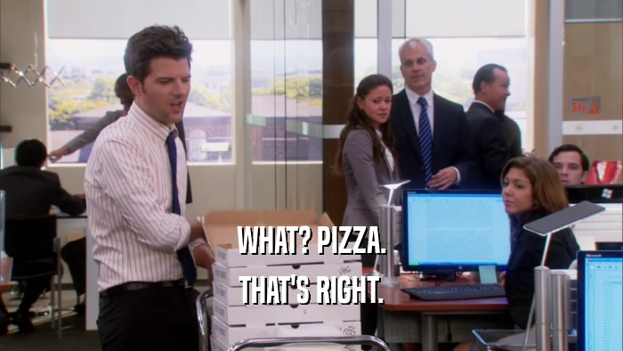 WHAT? PIZZA. THAT'S RIGHT. 