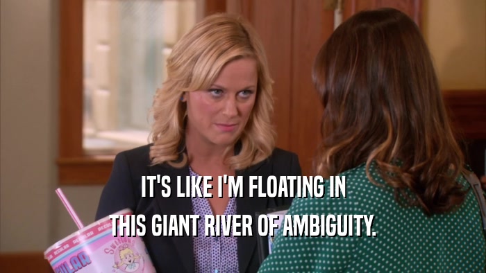 IT'S LIKE I'M FLOATING IN THIS GIANT RIVER OF AMBIGUITY. 