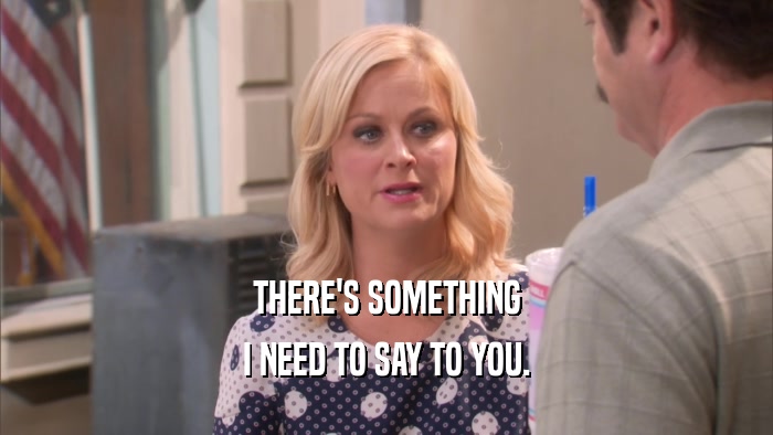 THERE'S SOMETHING I NEED TO SAY TO YOU. 