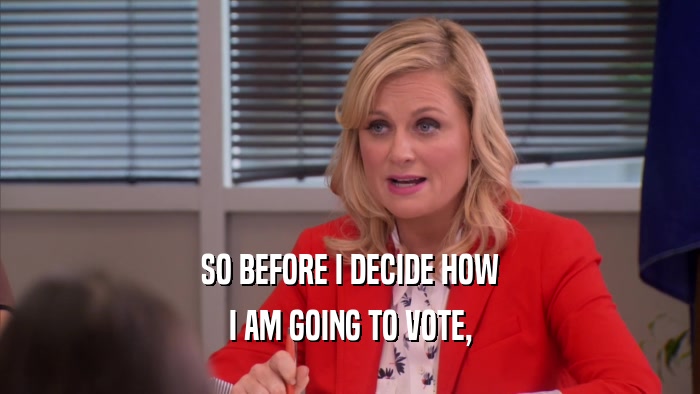 SO BEFORE I DECIDE HOW I AM GOING TO VOTE, 