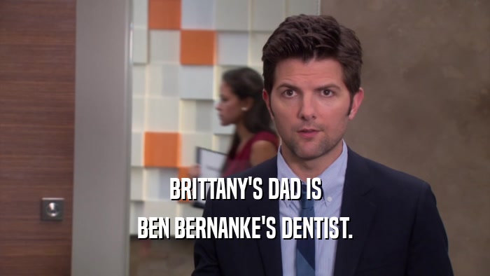 BRITTANY'S DAD IS
 BEN BERNANKE'S DENTIST.
 