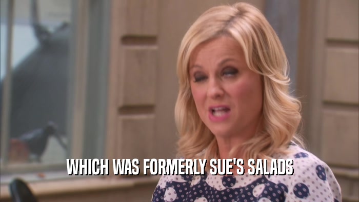 WHICH WAS FORMERLY SUE'S SALADS  