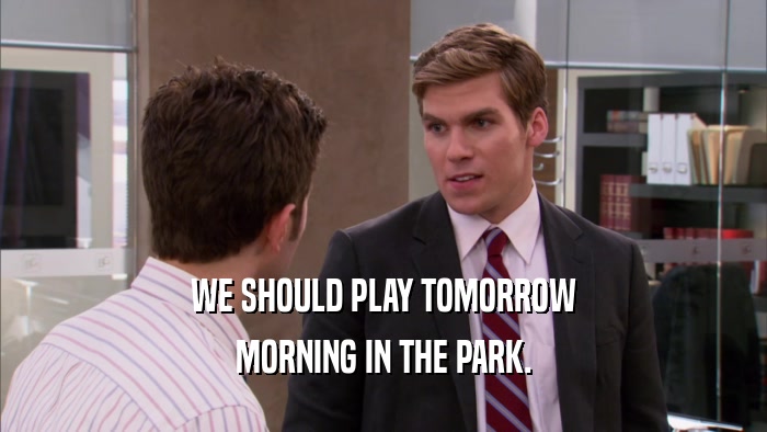 WE SHOULD PLAY TOMORROW MORNING IN THE PARK. 