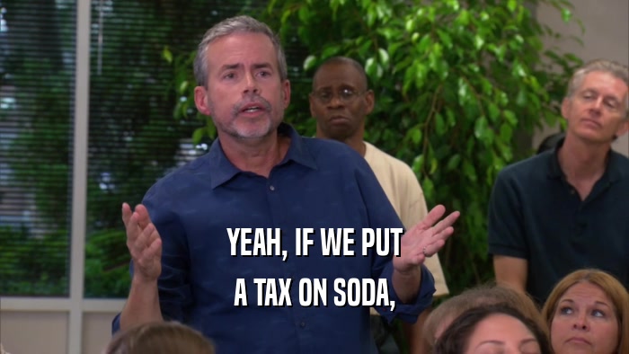 YEAH, IF WE PUT A TAX ON SODA, 