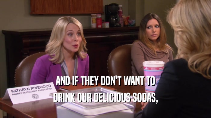 AND IF THEY DON'T WANT TO DRINK OUR DELICIOUS SODAS, 