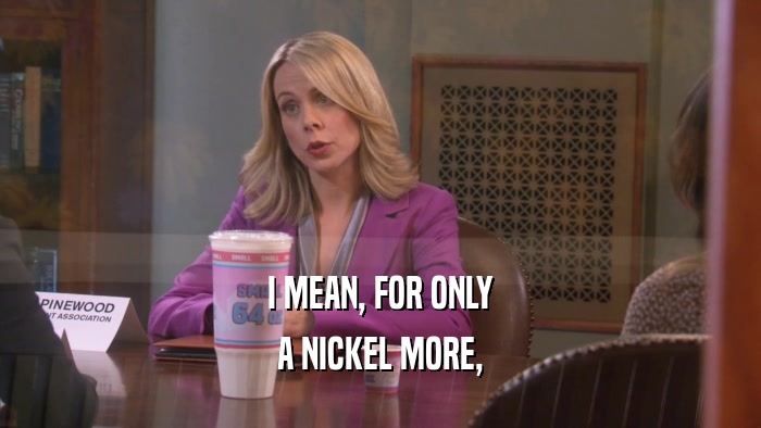 I MEAN, FOR ONLY A NICKEL MORE, 
