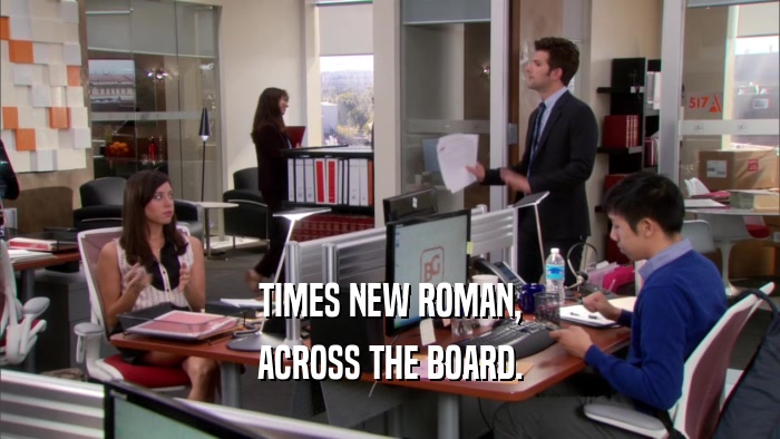 TIMES NEW ROMAN, ACROSS THE BOARD. 