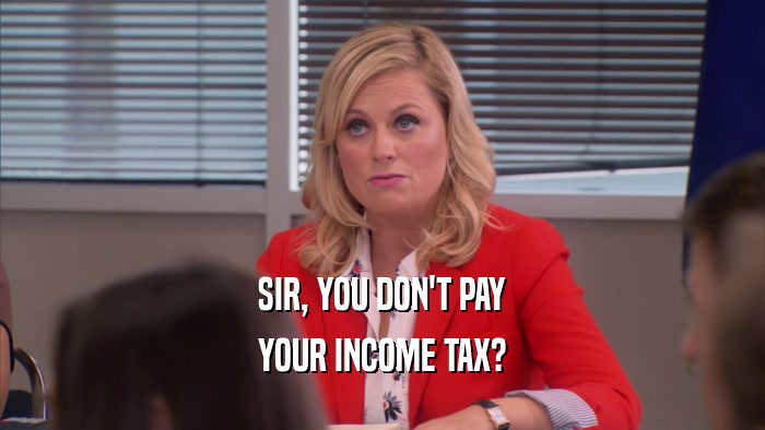 SIR, YOU DON'T PAY YOUR INCOME TAX? 