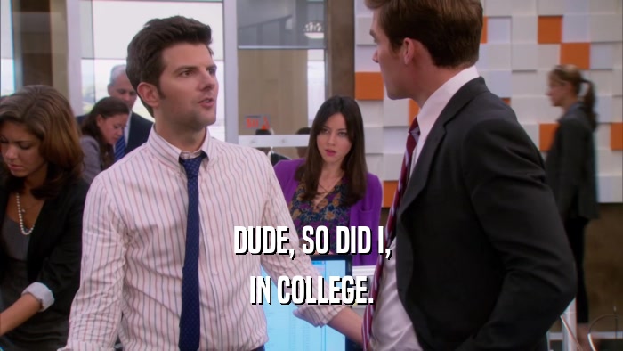 DUDE, SO DID I, IN COLLEGE. 