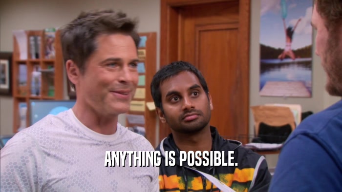 ANYTHING IS POSSIBLE.  