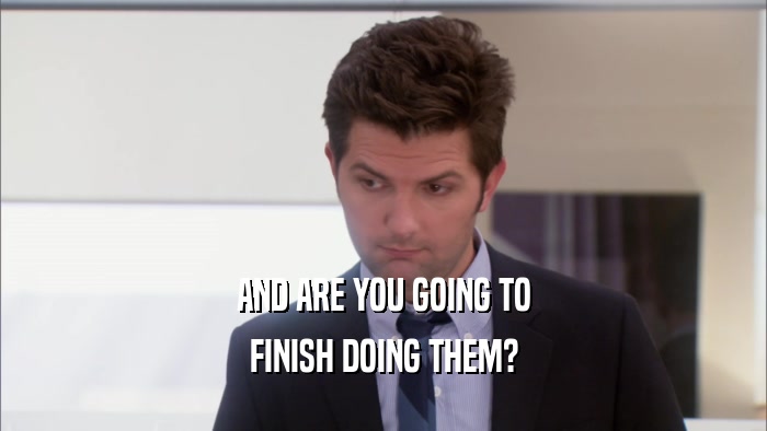 AND ARE YOU GOING TO FINISH DOING THEM? 