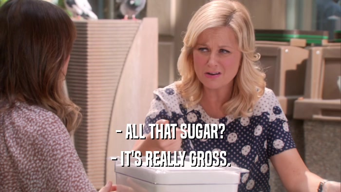 - ALL THAT SUGAR? - IT'S REALLY GROSS. 